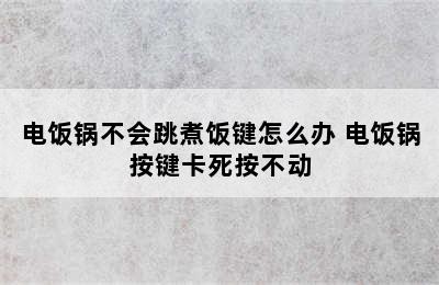 电饭锅不会跳煮饭键怎么办 电饭锅按键卡死按不动